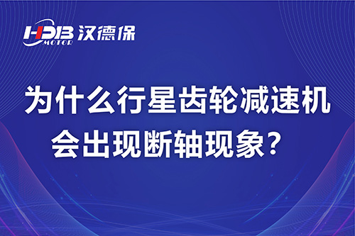 漢德保電機(jī)解答，為什么行星齒輪減速機(jī)會(huì)出現(xiàn)斷軸現(xiàn)象？